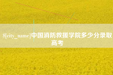 霸州中国消防救援学院多少分录取高考