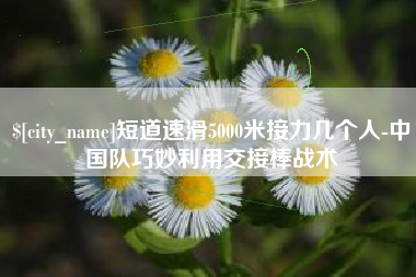 霸州短道速滑5000米接力几个人-中国队巧妙利用交接棒战术
