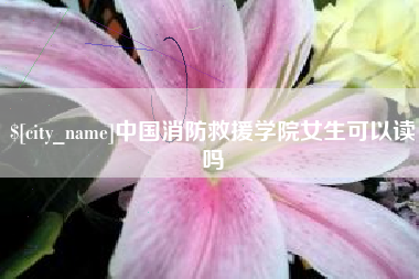 霸州中国消防救援学院女生可以读吗