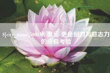 霸州5000米 奥运-更是耐力与意志力的终极考验
