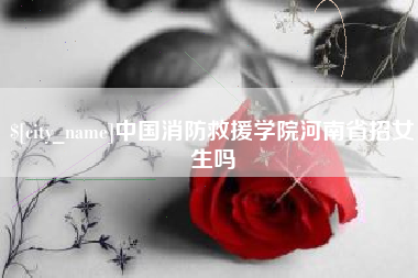 霸州中国消防救援学院河南省招女生吗