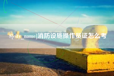 霸州消防设施操作员证怎么考