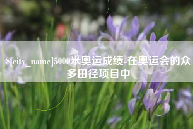 霸州5000米奥运成绩-在奥运会的众多田径项目中
