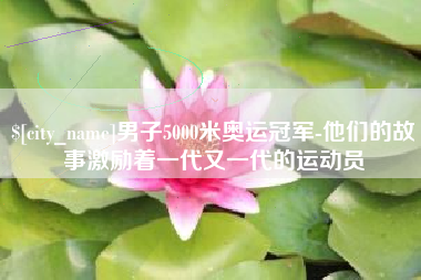 霸州男子5000米奥运冠军-他们的故事激励着一代又一代的运动员
