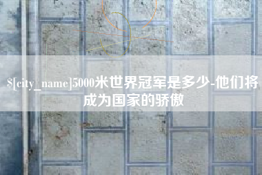 霸州5000米世界冠军是多少-他们将成为国家的骄傲