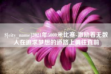 霸州2021年5000米比赛-激励着无数人在追求梦想的道路上勇往直前
