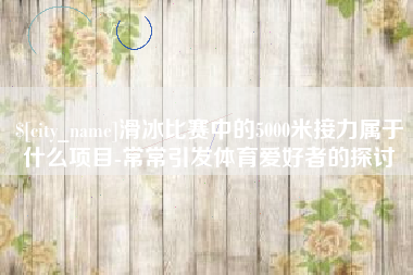 霸州滑冰比赛中的5000米接力属于什么项目-常常引发体育爱好者的探讨