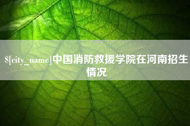 霸州中国消防救援学院在河南招生情况