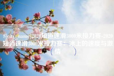 霸州2020短道速滑3000米接力赛-2020短道速滑3000米接力赛：冰上的速度与激情