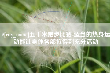 霸州五千米跑步比赛-适当的热身运动能让身体各部位得到充分活动
