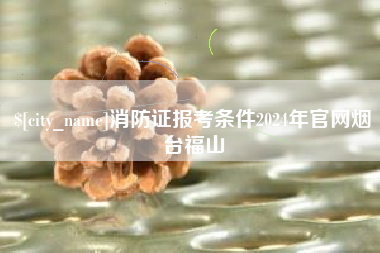 霸州消防证报考条件2024年官网烟台福山
