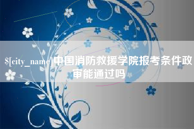 霸州中国消防救援学院报考条件政审能通过吗